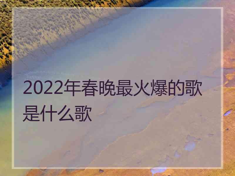 2022年春晚最火爆的歌是什么歌