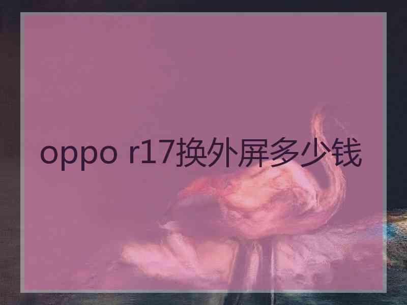 oppo r17换外屏多少钱