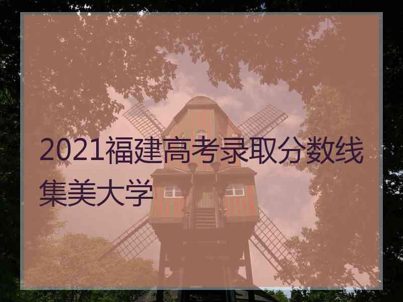 2021福建高考录取分数线集美大学