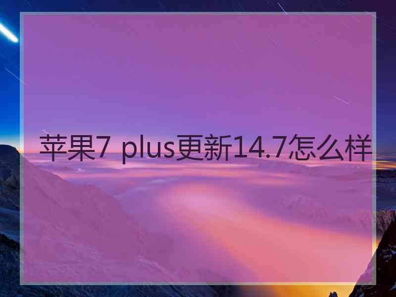 苹果7 plus更新14.7怎么样