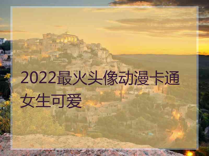 2022最火头像动漫卡通女生可爱