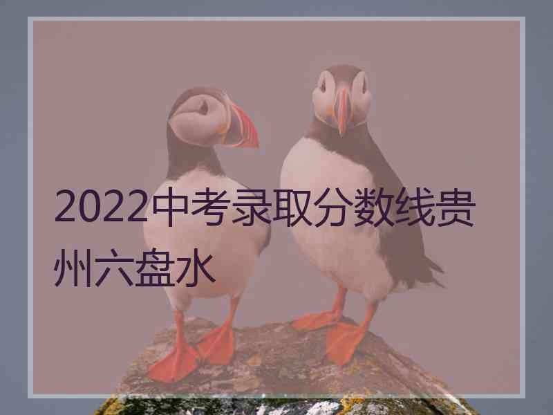 2022中考录取分数线贵州六盘水