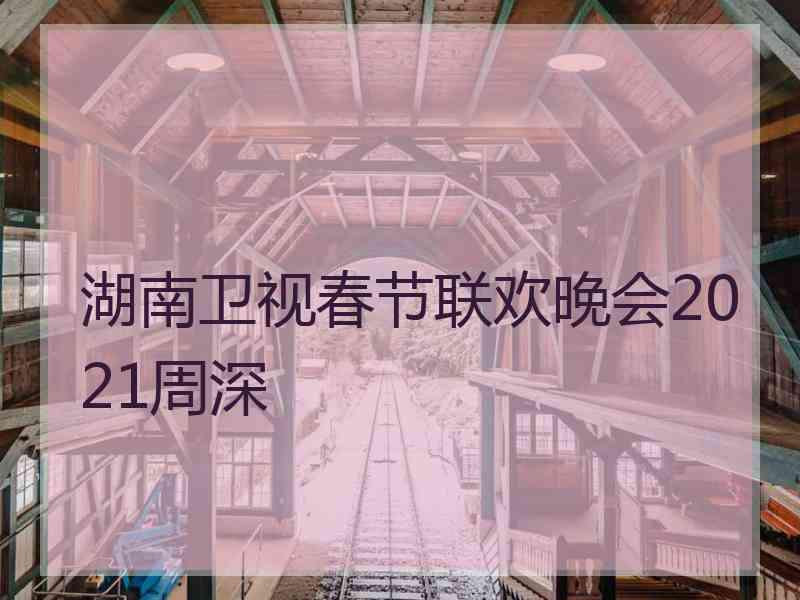 湖南卫视春节联欢晚会2021周深