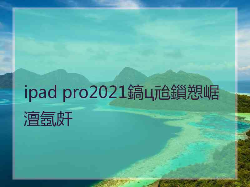 ipad pro2021鎬ц兘鎻愬崌澶氬皯