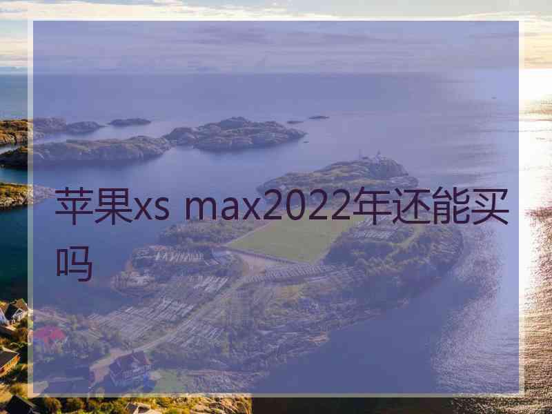 苹果xs max2022年还能买吗