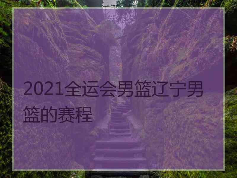 2021全运会男篮辽宁男篮的赛程