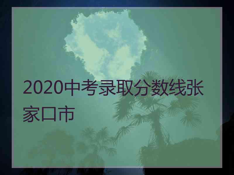 2020中考录取分数线张家口市