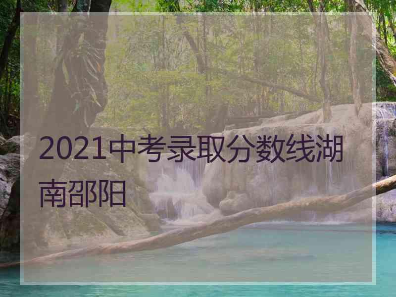 2021中考录取分数线湖南邵阳