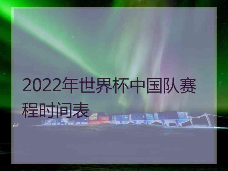 2022年世界杯中国队赛程时间表