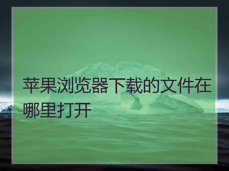 苹果浏览器下载的文件在哪里打开