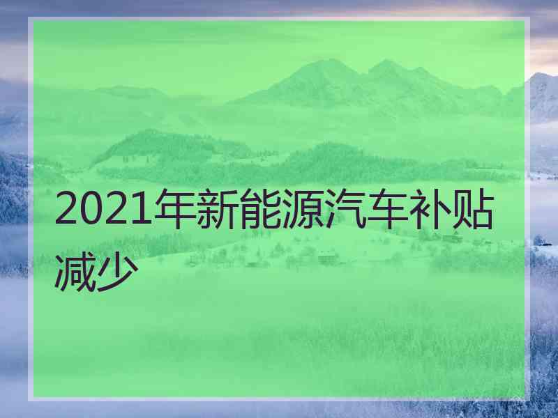 2021年新能源汽车补贴减少