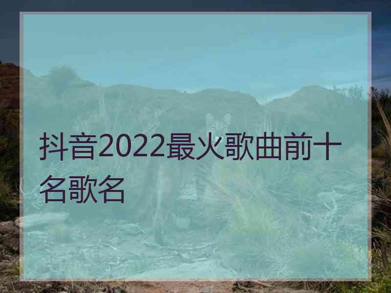 抖音2022最火歌曲前十名歌名