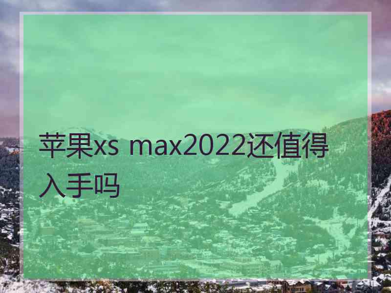 苹果xs max2022还值得入手吗