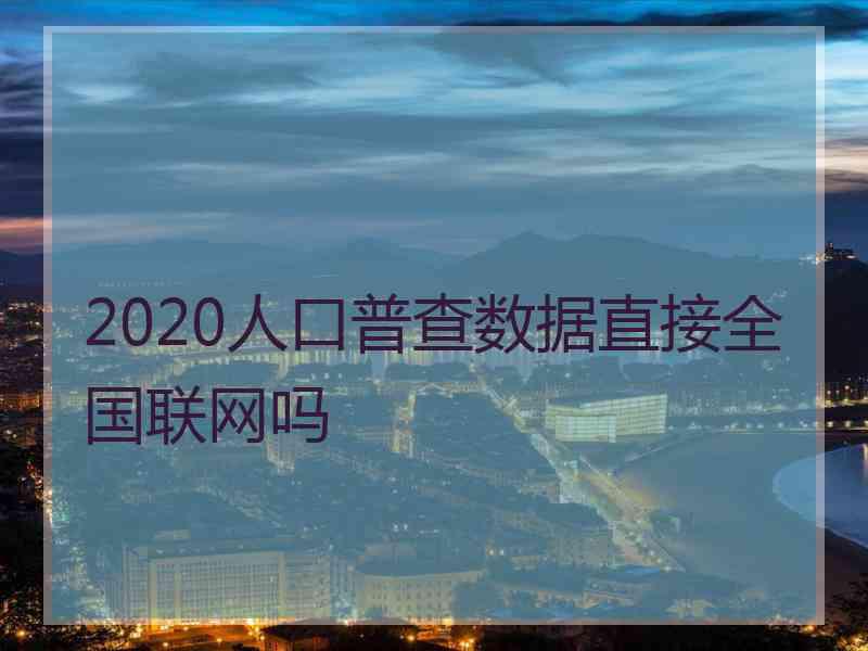 2020人口普查数据直接全国联网吗