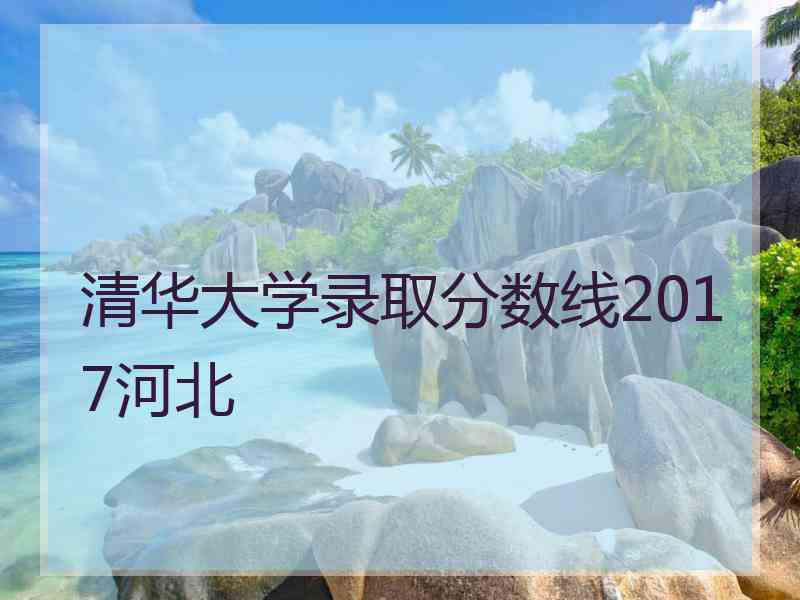 清华大学录取分数线2017河北