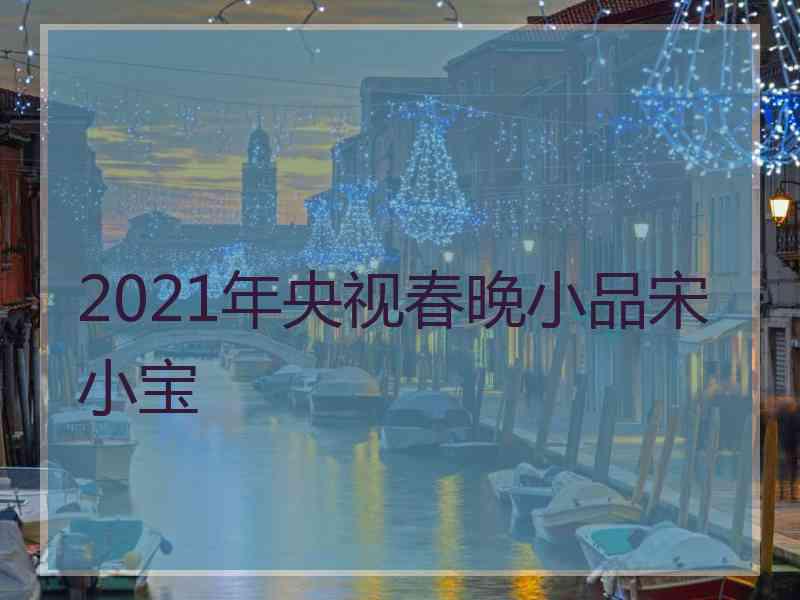 2021年央视春晚小品宋小宝