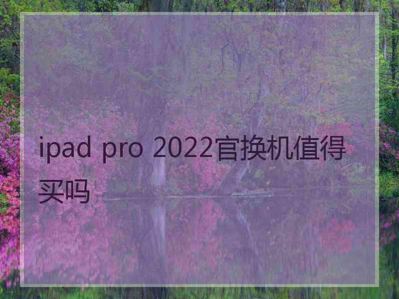 ipad pro 2022官换机值得买吗