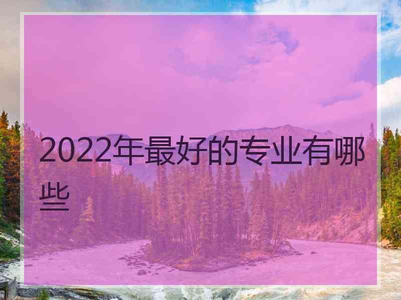 2022年最好的专业有哪些