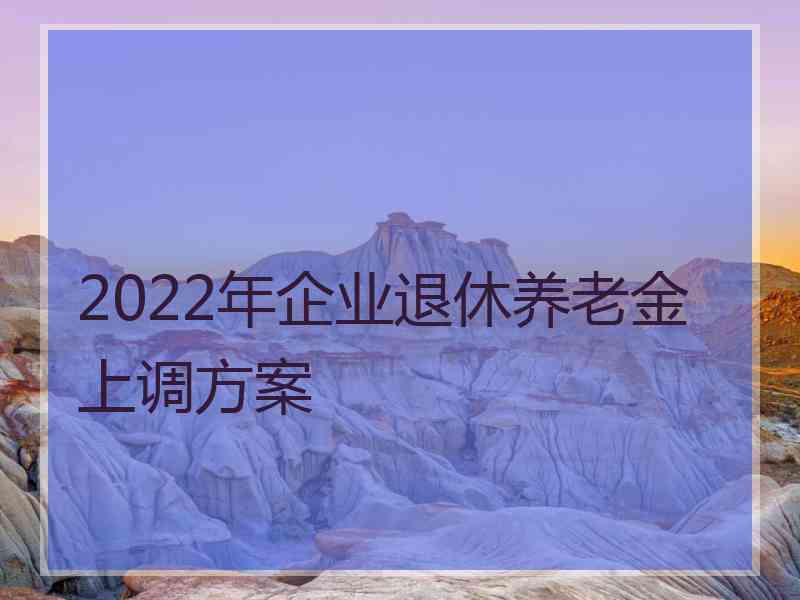 2022年企业退休养老金上调方案