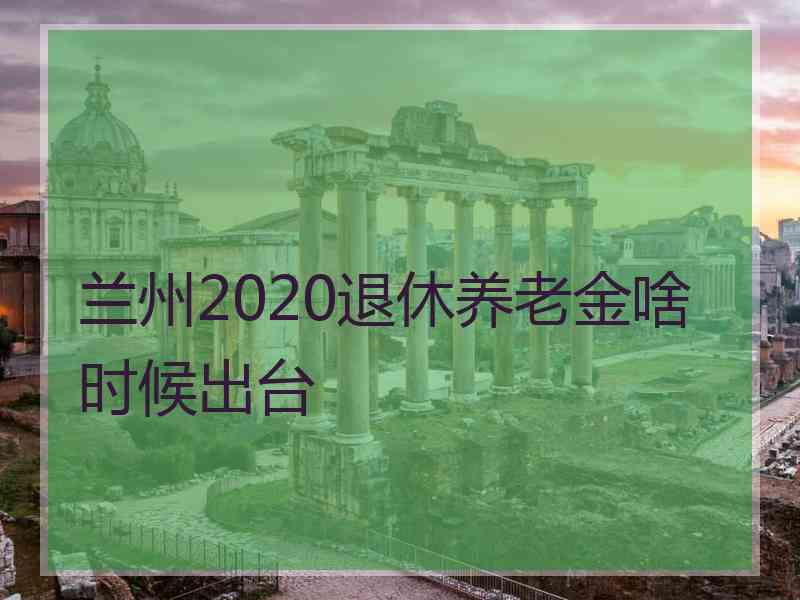 兰州2020退休养老金啥时候出台