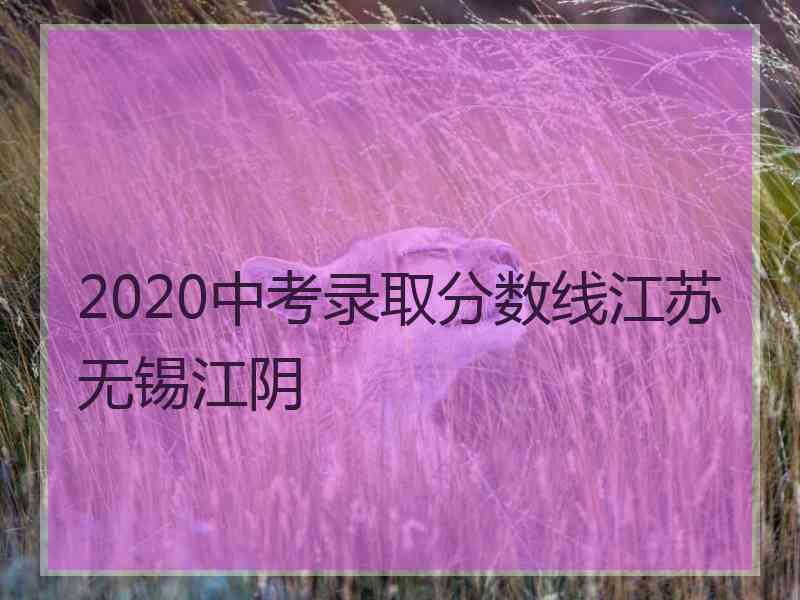 2020中考录取分数线江苏无锡江阴