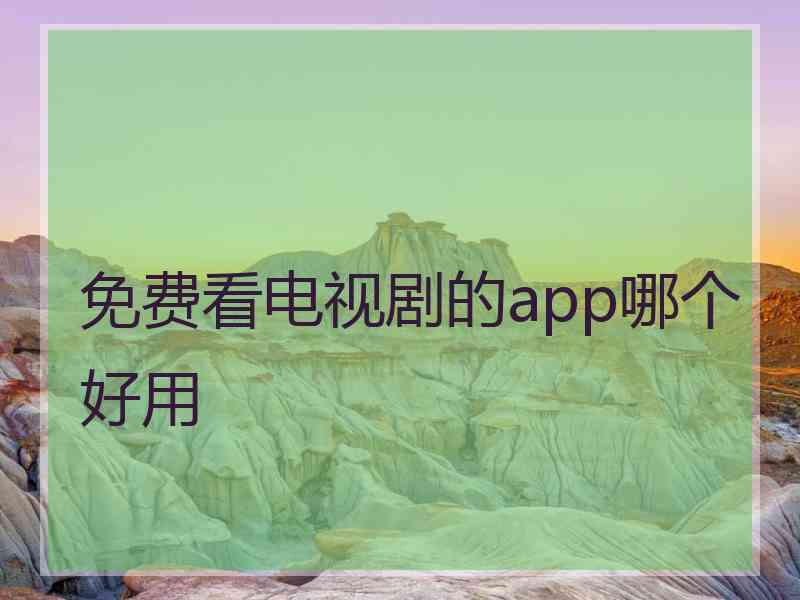 免费看电视剧的app哪个好用