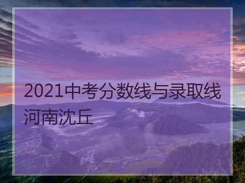 2021中考分数线与录取线河南沈丘