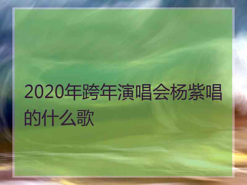 2020年跨年演唱会杨紫唱的什么歌