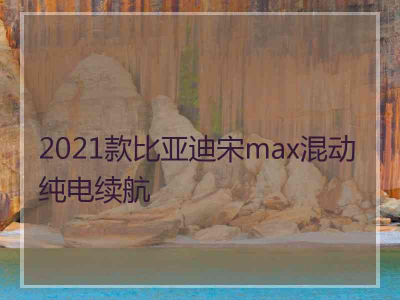 2021款比亚迪宋max混动纯电续航