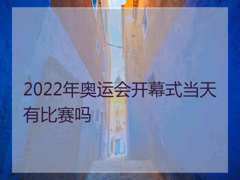 2022年奥运会开幕式当天有比赛吗