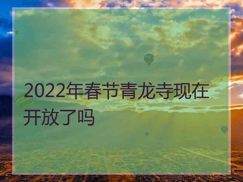 2022年春节青龙寺现在开放了吗