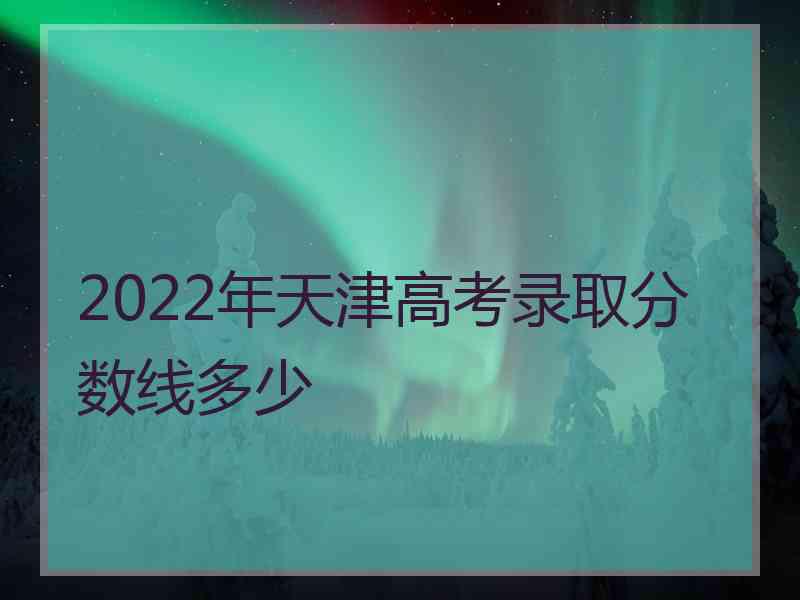 2022年天津高考录取分数线多少