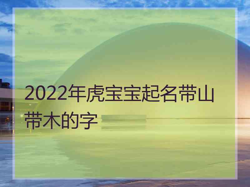 2022年虎宝宝起名带山带木的字