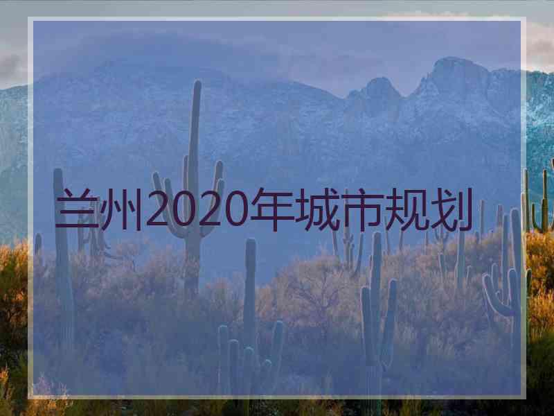 兰州2020年城市规划