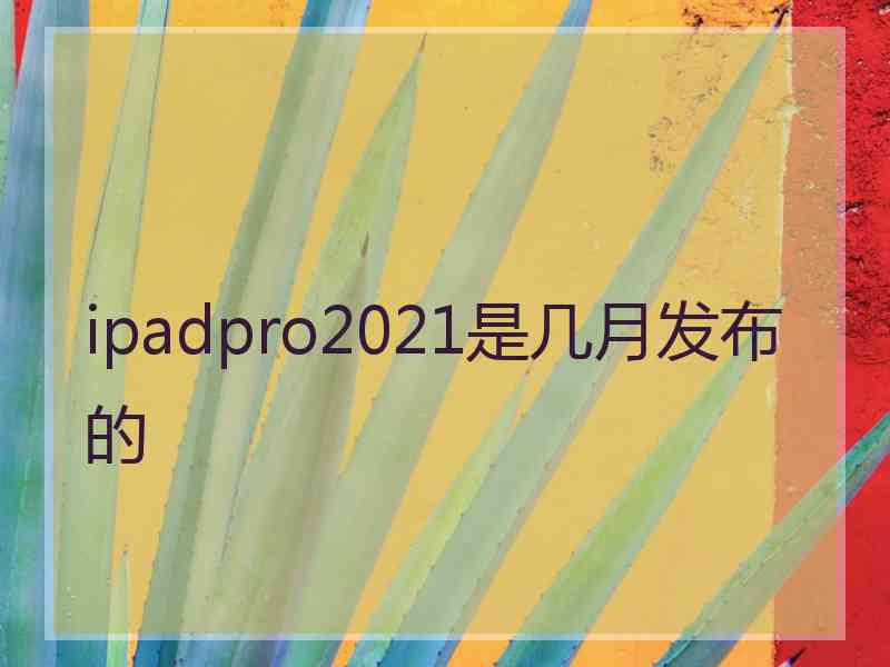 ipadpro2021是几月发布的