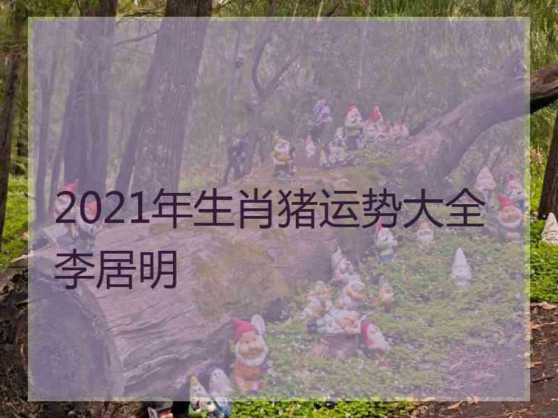 2021年生肖猪运势大全李居明