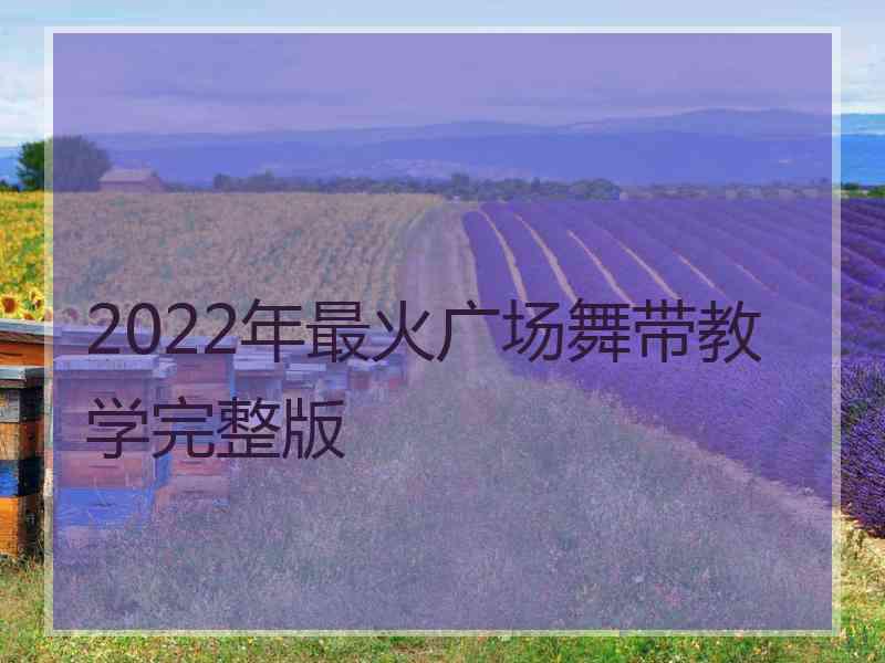 2022年最火广场舞带教学完整版