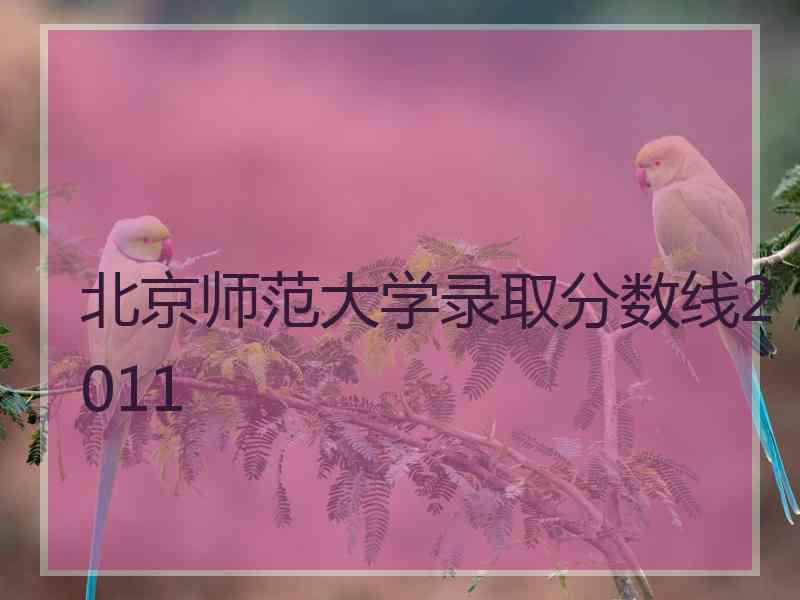 北京师范大学录取分数线2011