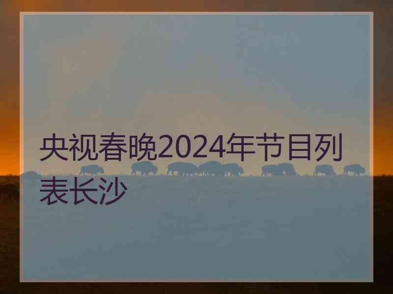 央视春晚2024年节目列表长沙