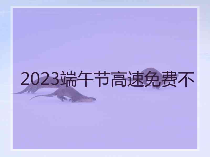 2023端午节高速免费不