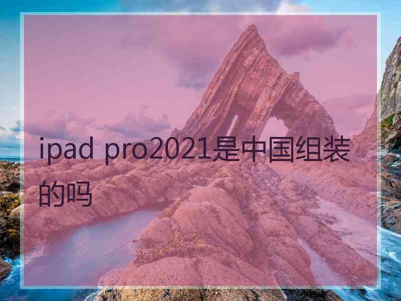 ipad pro2021是中国组装的吗