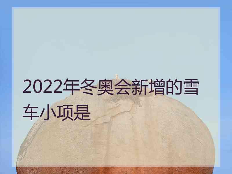 2022年冬奥会新增的雪车小项是