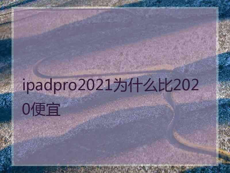 ipadpro2021为什么比2020便宜