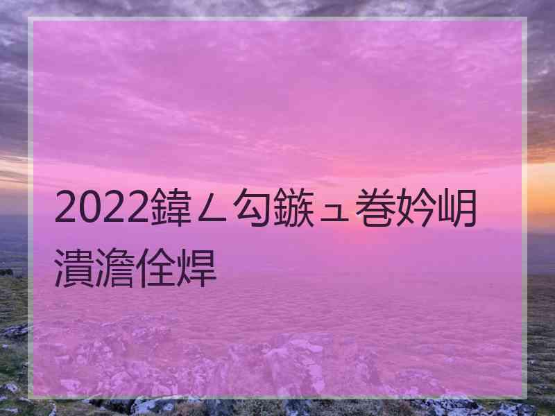 2022鍏ㄥ勾鏃ュ巻妗岄潰澹佺焊