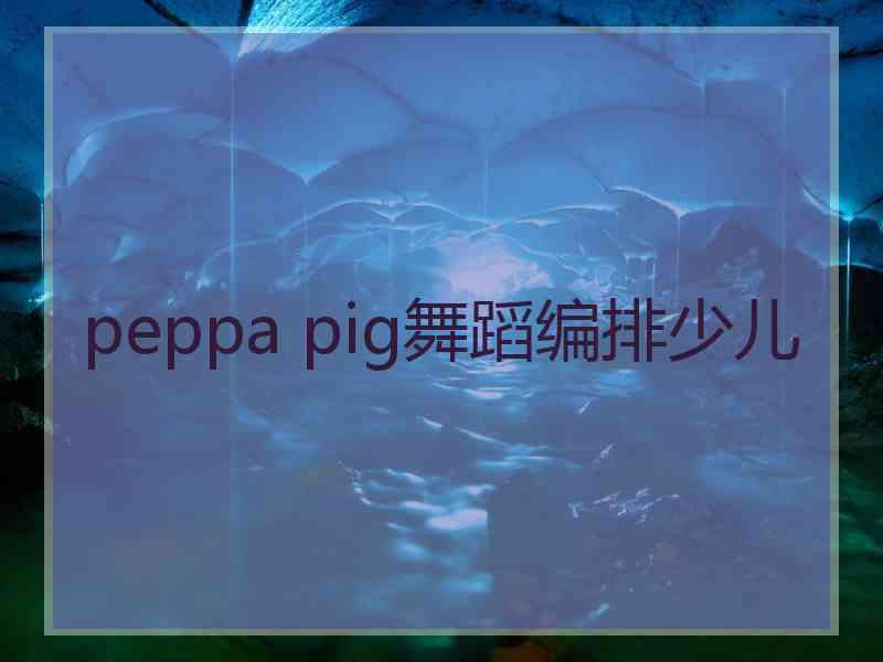 peppa pig舞蹈编排少儿