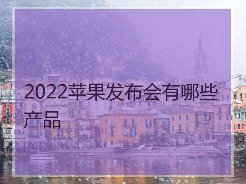 2022苹果发布会有哪些产品