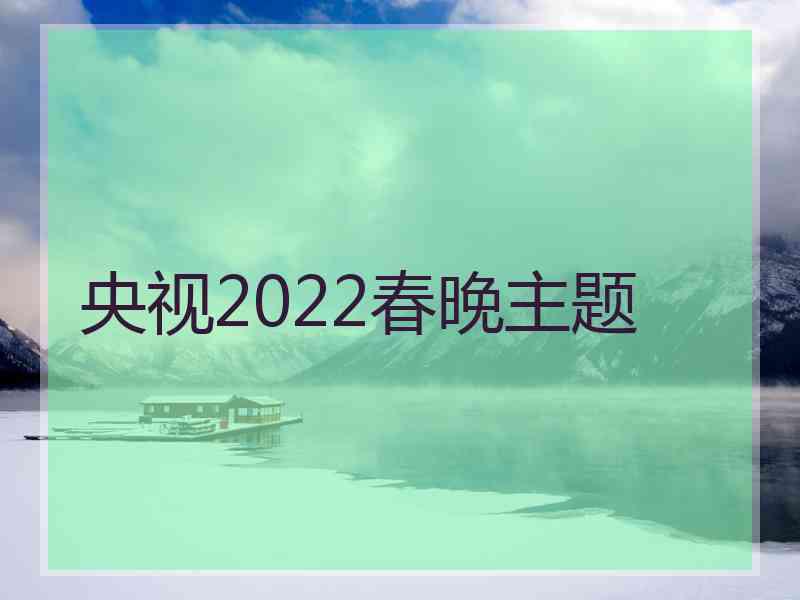 央视2022春晚主题