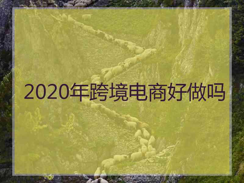 2020年跨境电商好做吗