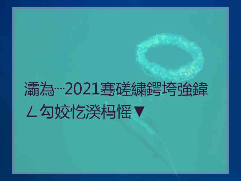 灞為┈2021骞磋繍鍔垮強鍏ㄥ勾姣忔湀杩愮▼