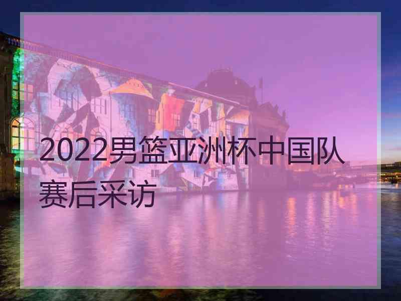 2022男篮亚洲杯中国队赛后采访